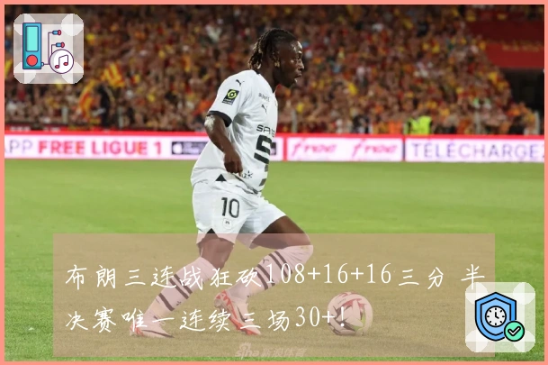 布朗三连战狂砍108+16+16三分 半决赛唯一连续三场30+！