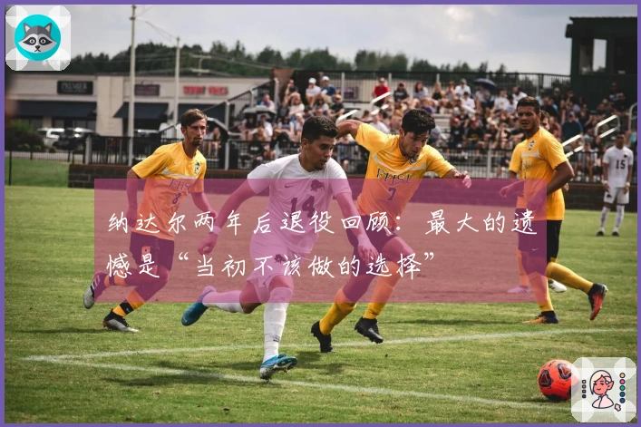 纳达尔两年后退役回顾：最大的遗憾是“当初不该做的选择”