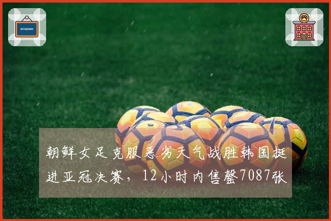 朝鲜女足克服恶劣天气战胜韩国挺进亚冠决赛,12小时内售罄7087张门票,球队共住同一家酒店