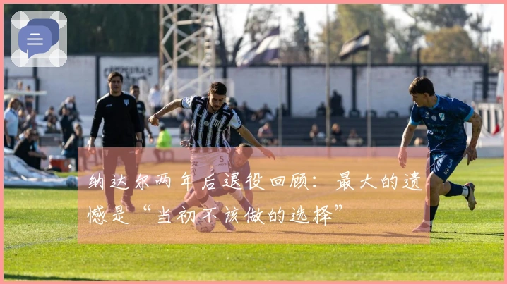 纳达尔两年后退役回顾：最大的遗憾是“当初不该做的选择”
