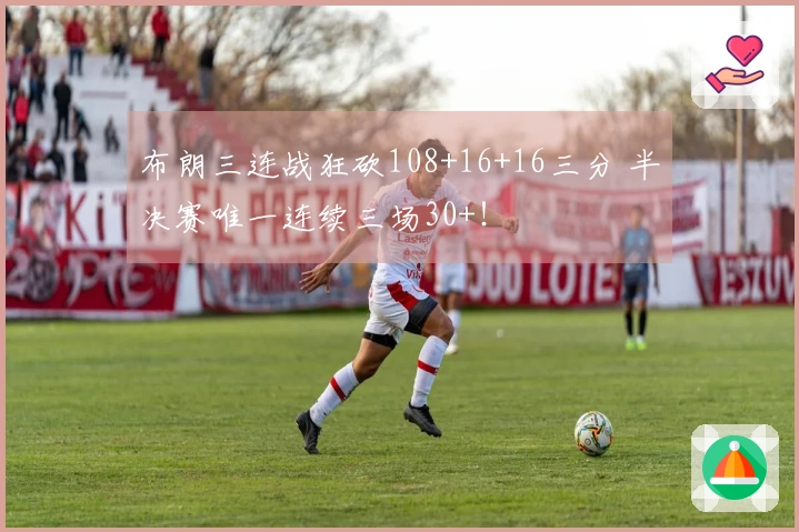 布朗三连战狂砍108+16+16三分 半决赛唯一连续三场30+!